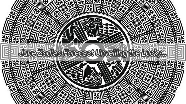 June Zodiac Forecast Unveiling the Lucky Trends for Each Chinese Zodiac Sign